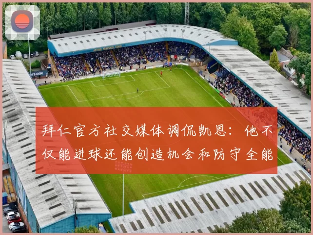 拜仁官方社交媒体调侃凯恩：他不仅能进球还能创造机会和防守全能表现