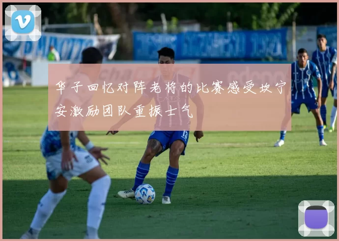 华子回忆对阵老将的比赛感受坎宁安激励团队重振士气