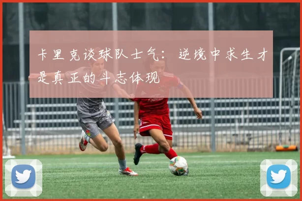 卡里克谈球队士气：逆境中求生才是真正的斗志体现