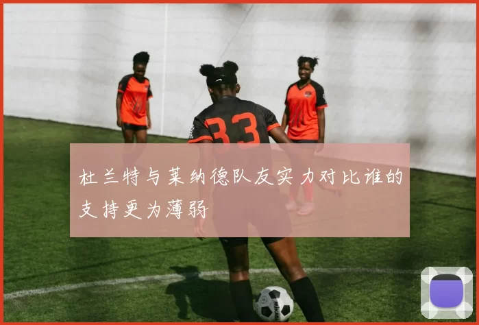 杜兰特与莱纳德队友实力对比谁的支持更为薄弱