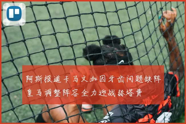 阿斯报道卡马文加因牙齿问题缺阵皇马调整阵容全力迎战赫塔费