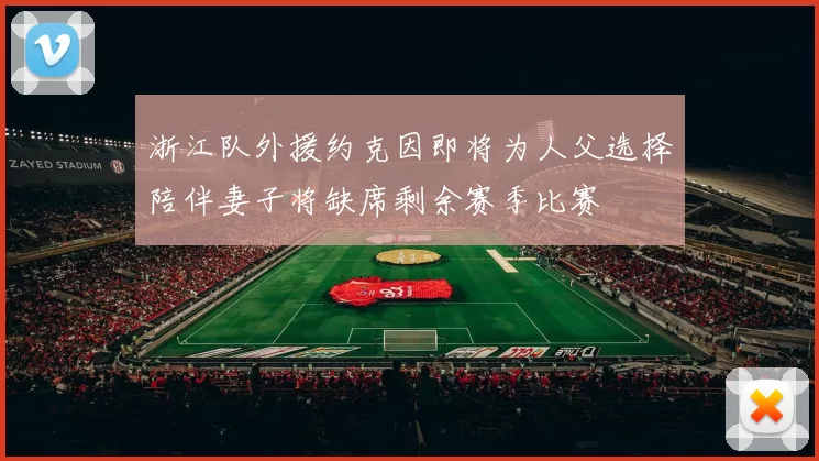 浙江队外援约克因即将为人父选择陪伴妻子将缺席剩余赛季比赛