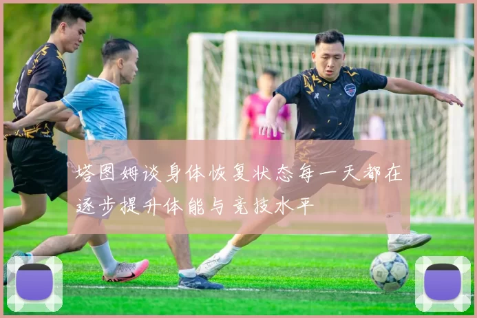 塔图姆谈身体恢复状态每一天都在逐步提升体能与竞技水平