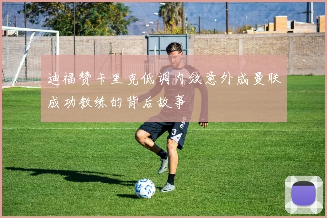 迪福赞卡里克低调内敛意外成曼联成功教练的背后故事
