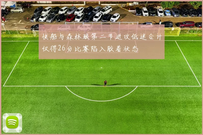 快船与森林狼第二节进攻低迷合计仅得26分比赛陷入胶着状态