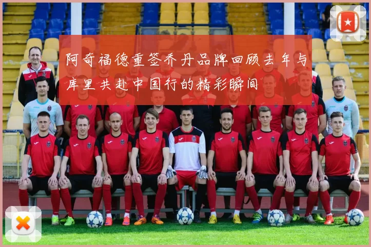 阿奇福德重签乔丹品牌回顾去年与库里共赴中国行的精彩瞬间