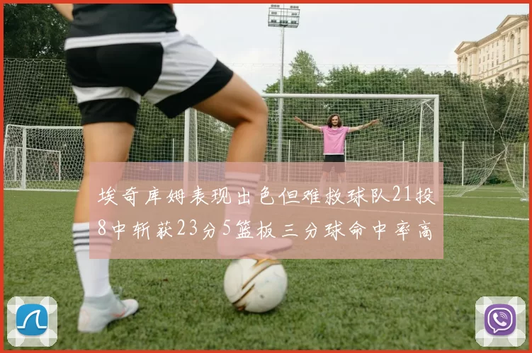 埃奇库姆表现出色但难救球队21投8中斩获23分5篮板三分球命中率高达45