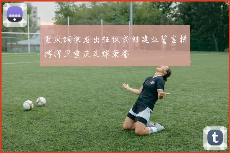 重庆铜梁龙出征仪式刘建业誓言拼搏捍卫重庆足球荣誉