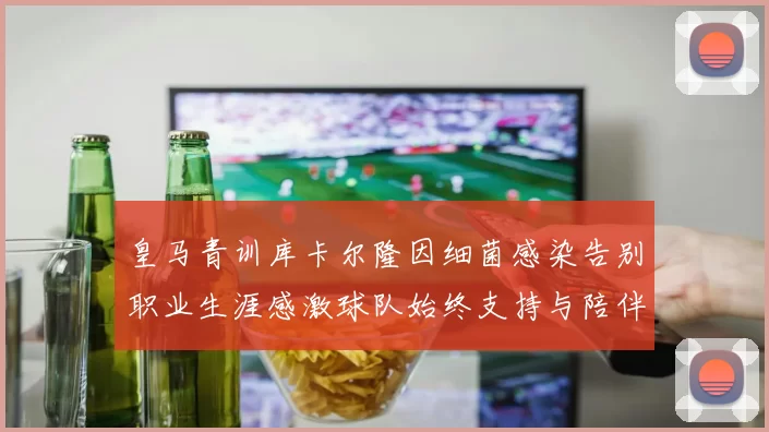 皇马青训库卡尔隆因细菌感染告别职业生涯感激球队始终支持与陪伴