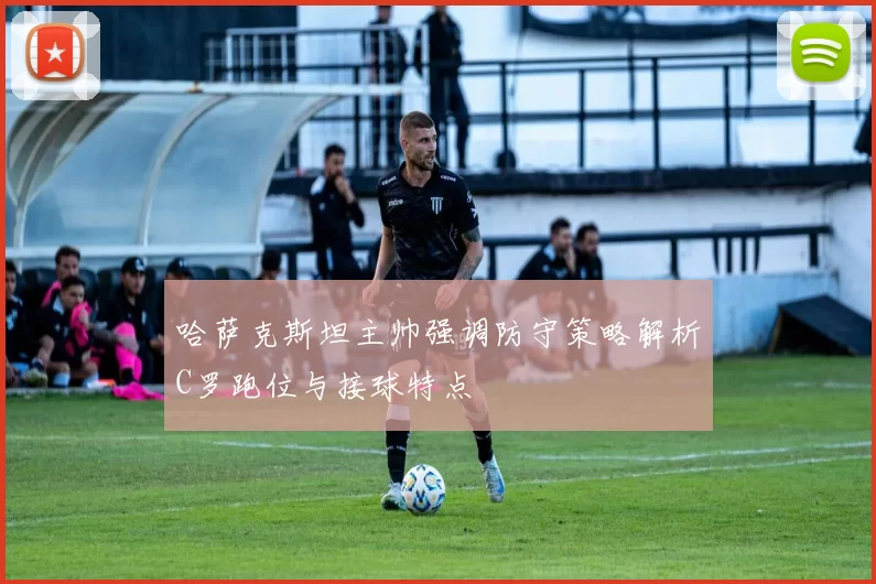哈萨克斯坦主帅强调防守策略解析C罗跑位与接球特点
