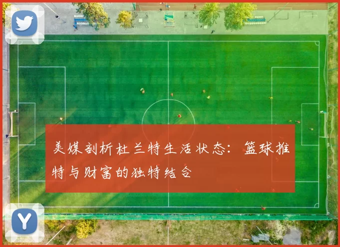 美媒剖析杜兰特生活状态：篮球推特与财富的独特结合