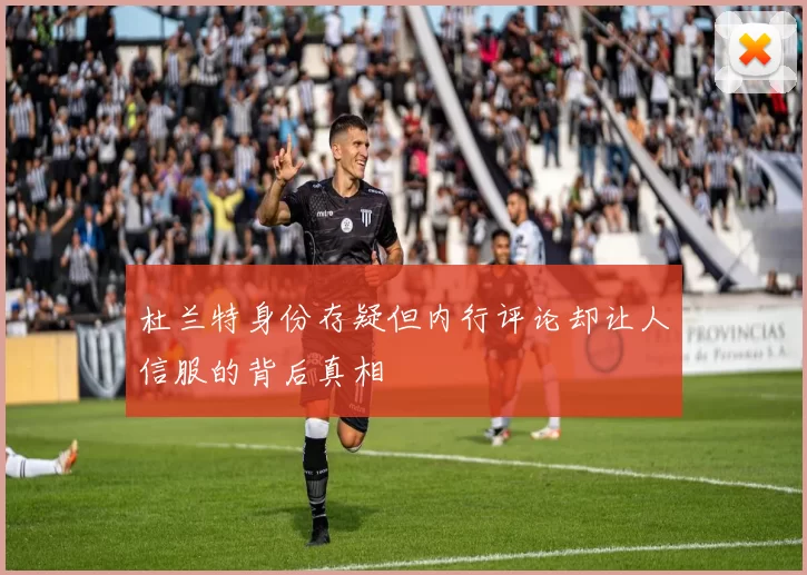 杜兰特身份存疑但内行评论却让人信服的背后真相