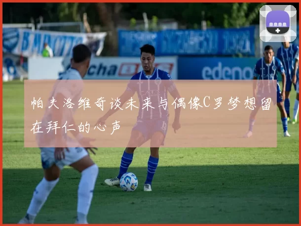 帕夫洛维奇谈未来与偶像C罗梦想留在拜仁的心声