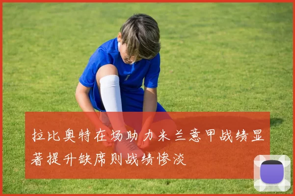 拉比奥特在场助力米兰意甲战绩显著提升缺席则战绩惨淡