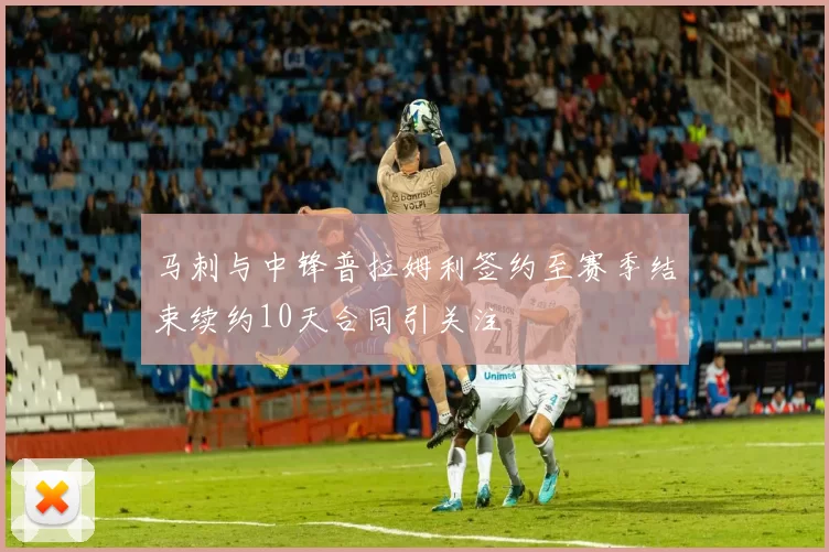 马刺与中锋普拉姆利签约至赛季结束续约10天合同引关注