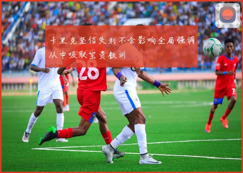 卡里克坚信失利不会影响全局强调从中吸取宝贵教训