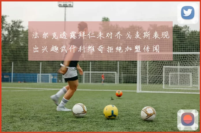 法尔克透露拜仁未对乔戈麦斯表现出兴趣武什科维奇拒绝加盟传闻