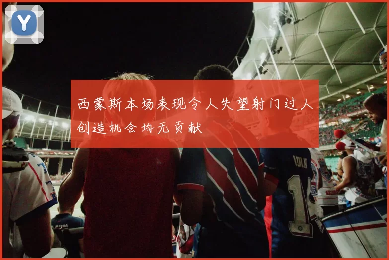 西蒙斯本场表现令人失望射门过人创造机会均无贡献