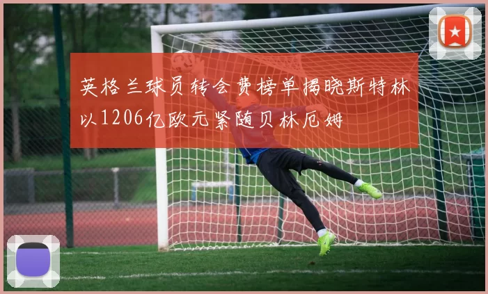 英格兰球员转会费榜单揭晓斯特林以1206亿欧元紧随贝林厄姆