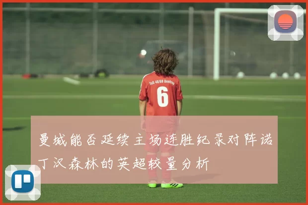 曼城能否延续主场连胜纪录对阵诺丁汉森林的英超较量分析