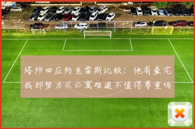 塔帅回应约克雷斯比较：他有豪宅我却努力买公寓难道不值得尊重吗