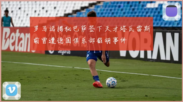 罗马诺揭秘巴萨签下天才塔瓦雷斯前曾遭德国俱乐部截胡事件