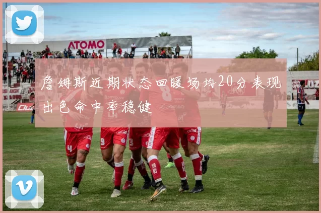 詹姆斯近期状态回暖场均20分表现出色命中率稳健