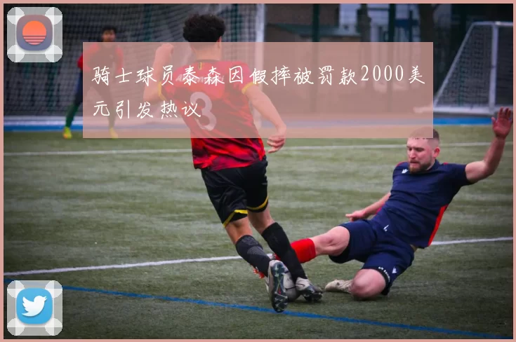 骑士球员泰森因假摔被罚款2000美元引发热议
