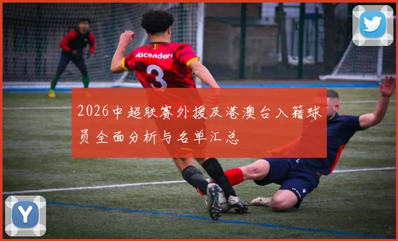 2026中超联赛外援及港澳台入籍球员全面分析与名单汇总