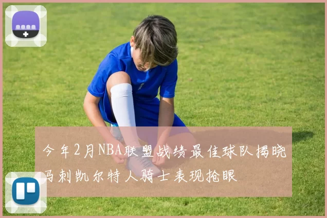 今年2月NBA联盟战绩最佳球队揭晓马刺凯尔特人骑士表现抢眼